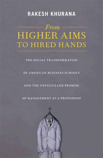 From Higher Aims to Hired Hands: The Social Transformation of American Business Schools and the Unfulfilled Promise of Management as a Profession
