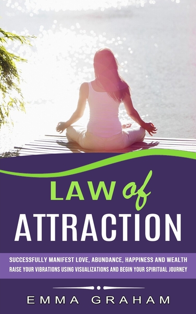 Law of Attraction: Successfully Manifest Love, Abundance, Happiness and Wealth (Raise Your Vibrations Using Visualizations and Begin Your Spiritual Jo