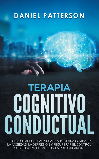Terapia Cognitivo-Conductual: La Guía Completa para Usar la TCC para Combatir la Ansiedad, la Depresión y Recuperar el Control sobre la Ira, el Pánico