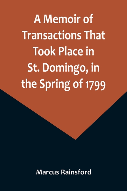 A Memoir of Transactions That Took Place in St. Domingo, in the Spring of 1799; Affording an Idea of the Present State of that Country, the Real Chara