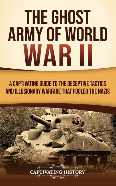 The Ghost Army of World War II: A Captivating Guide to the Deceptive Tactics and Illusionary Warfare That Fooled the Nazis