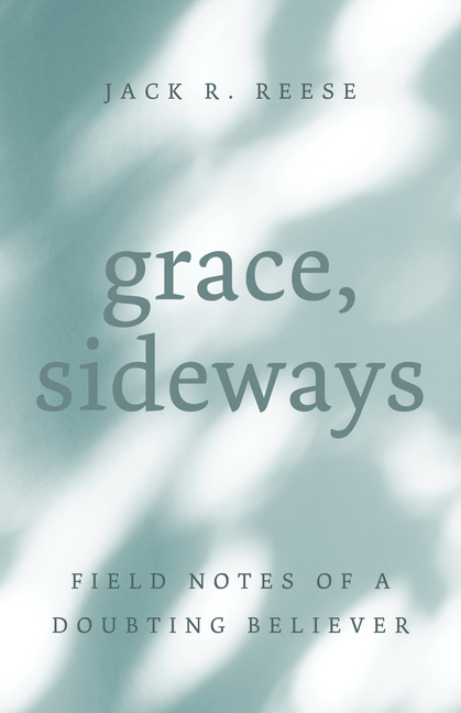 Grace, Sideways: Field Notes of a Doubting Believer