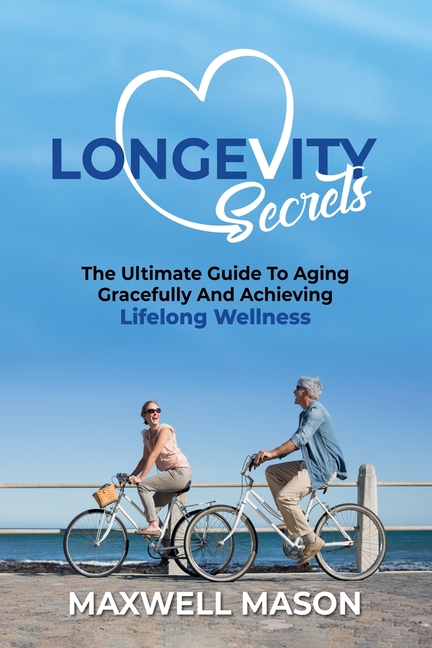 Longevity Secrets: The Ultimate Guide to Aging Gracefully and Achieving Lifelong Wellness