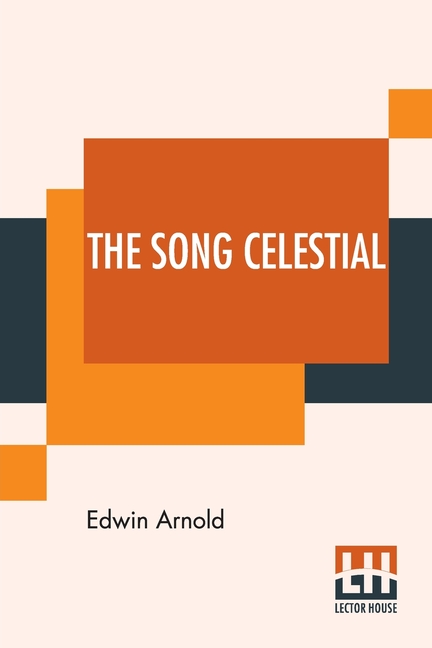 The Song Celestial: Or Bhagavad-Gita (From The Mahabharata) Being A Discourse Between Arjuna, Prince Of India, And The Supreme Being Under