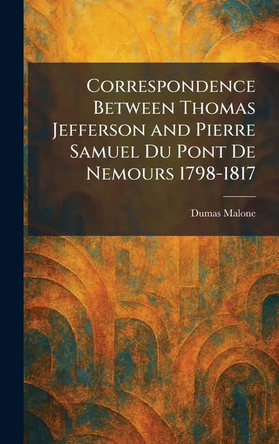 Correspondence Between Thomas Jefferson and Pierre Samuel Du Pont De Nemours 1798-1817