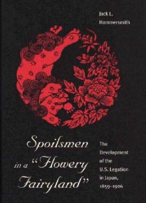 Spoilsmen in a Flowery Fairyland: The Development of the U.S. Legation in Japan, 1859-1906
