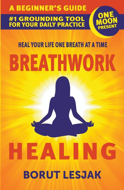 Breathwork Healing: A Beginner's Guide: #1 Grounding Tool For Your Daily Practice