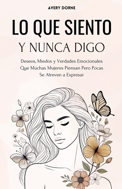 Lo Que Siento y Nunca Digo: Deseos, Miedos y Verdades Emocionales Que Muchas Mujeres Piensan Pero Pocas Se Atreven a Expresar