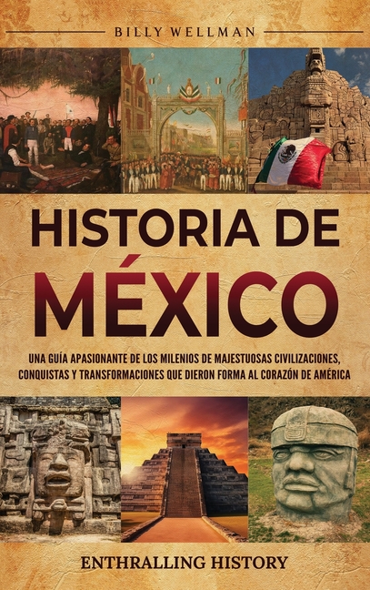 Historia de México: Una guía apasionante de los milenios de majestuosas civilizaciones, conquistas y transformaciones que dieron forma al corazón de A