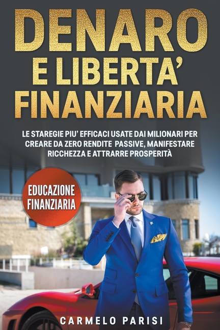 Denaro e libertà finanziaria: Le strategie più efficaci usate dai milionari per creare da zero rendite passive, manifestare ricchezza e attrarre pro