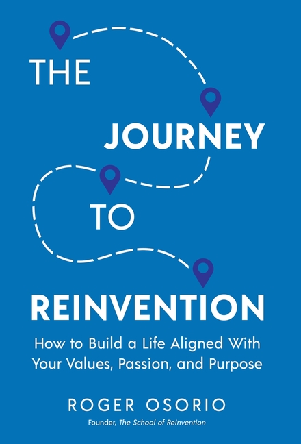 The Journey To Reinvention: How To Build A Life Aligned With Your Values, Passion, and Purpose