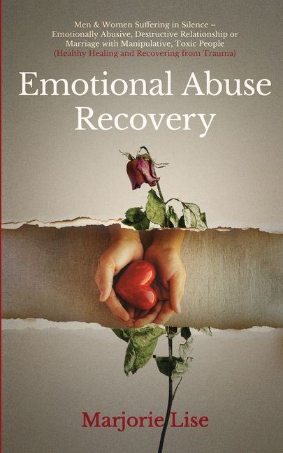 Emotional Abuse Recovery: Men & Women Suffering in Silence - Emotionally Abusive, Destructive Relationship or Marriage with Manipulative, Toxic People