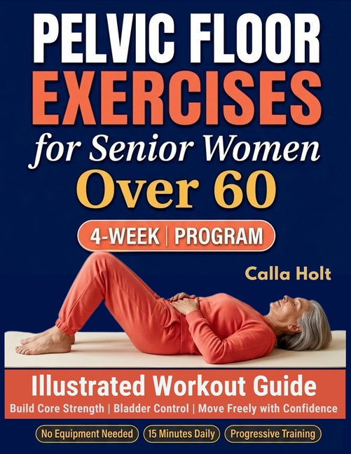 Pelvic Floor Exercises for Senior Women Over 60: A 4-Week Illustrated Workout Guide to Build Core Strength, Regain Bladder Control, and Move Freely wi