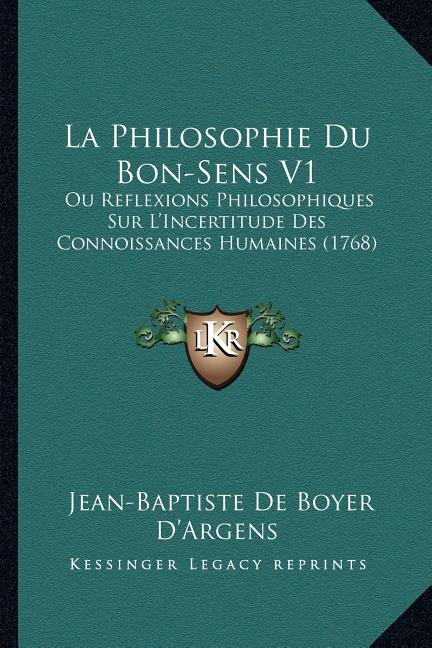 La Philosophie Du Bon-Sens V1: Ou Reflexions Philosophiques Sur L'Incertitude Des Connoissances Humaines (1768)