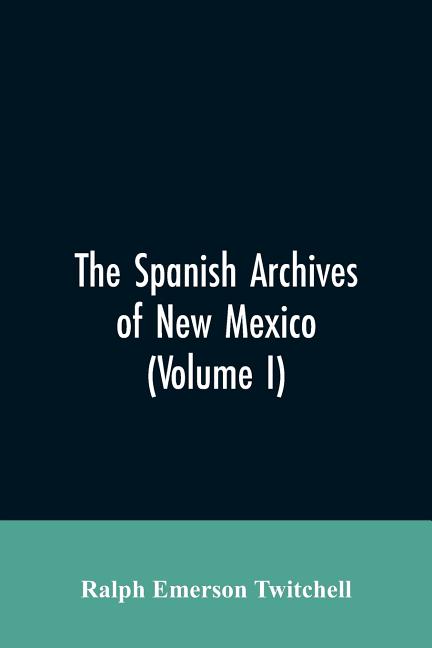 The Spanish Archives of New Mexico: Compiled and Chronologically Arranged with Historical, Genealogical, Geographical, and Other Annotations, by Autho