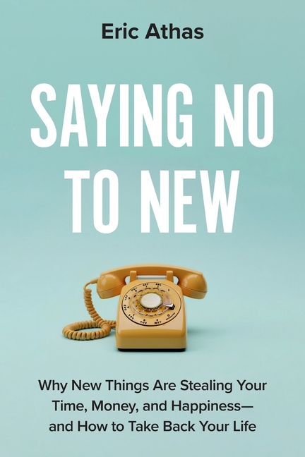 Saying No to New: Why New Things Are Stealing Your Time, Money, and Happiness-and How to Take Back Your Life