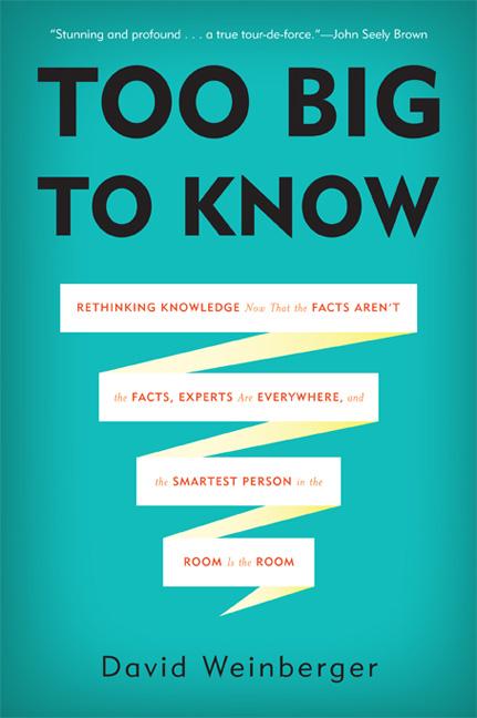 Too Big to Know: Rethinking Knowledge Now That the Facts Aren't the Facts, Experts Are Everywhere, and the Smartest Person in the Room