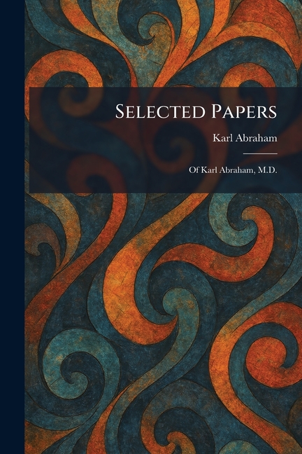 Selected Papers: Of Karl Abraham, M.D.