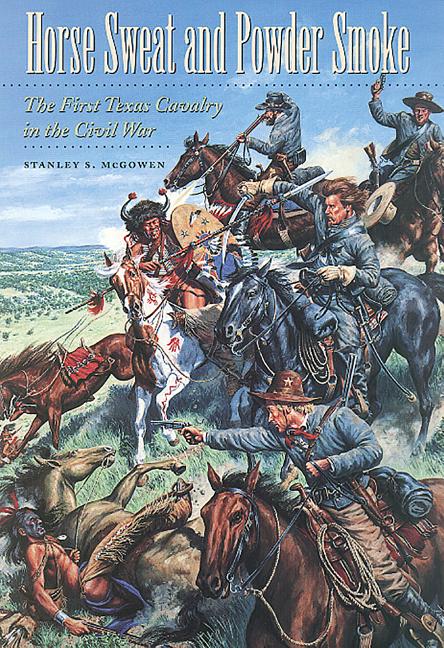 Horse Sweat and Powder Smoke: The First Texas Cavalry in the Civil War