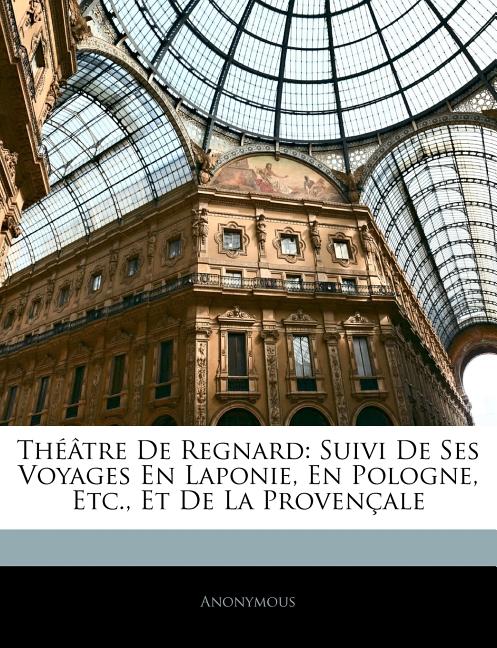 Théâtre De Regnard: Suivi De Ses Voyages En Laponie, En Pologne, Etc., Et De La Provençale