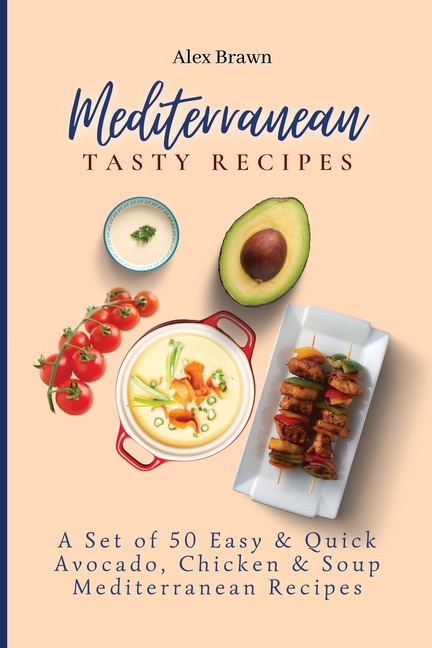 Mediterranean Tasty Recipes: A Set of 50 Easy & Quick Avocado, Chicken & Soup Mediterranean Recipes