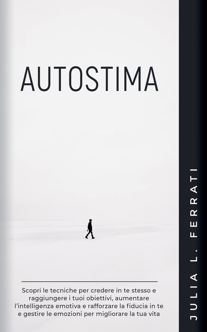 Autostima: Scopri le Tecniche per Credere in te Stesso e Raggiungere i tuoi Obiettivi, Aumentare l'Intelligenza Emotiva e Rafforzare la Fiducia in te