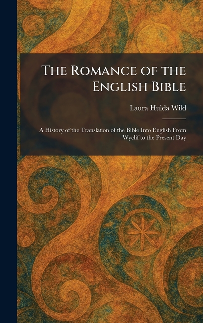 The Romance of the English Bible: A History of the Translation of the Bible Into English From Wyclif to the Present Day