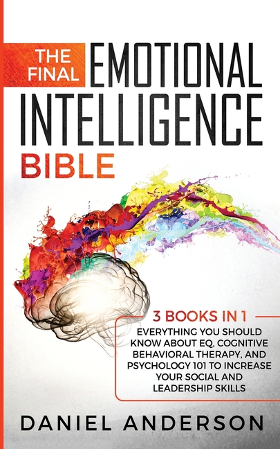 The Final Emotional Intelligence Bible: 3 Books in 1: Everything You Should Know About EQ, Cognitive Behavioral Therapy, and Psychology 101 to Increas
