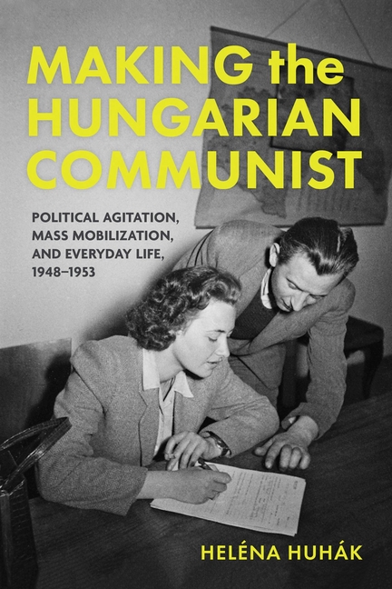 Making the Hungarian Communist: Political Agitation, Mass Mobilization, and Everyday Life, 1948-1953