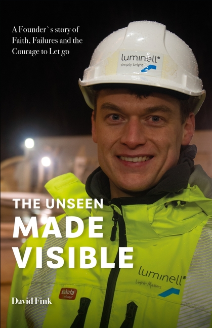 The Unseen Made Visible: A Founder´s Story of Faith, Failure and the Courage to let Go
