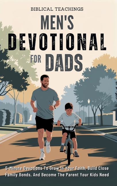 Men's Devotional For Dads: 5-Minute Devotions To Grow In Your Faith, Build Close Family Bonds, And Become The Parent Your Kids Need
