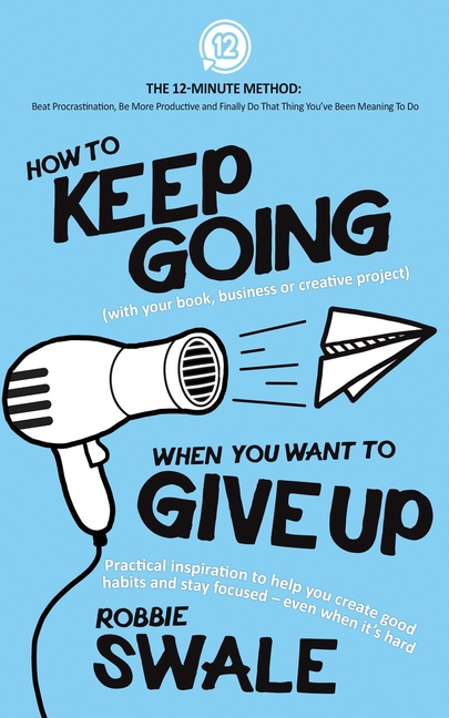 How to Keep Going (with your book, business or creative project) When You Want to Give Up: Practical inspiration to help you create good habits and st