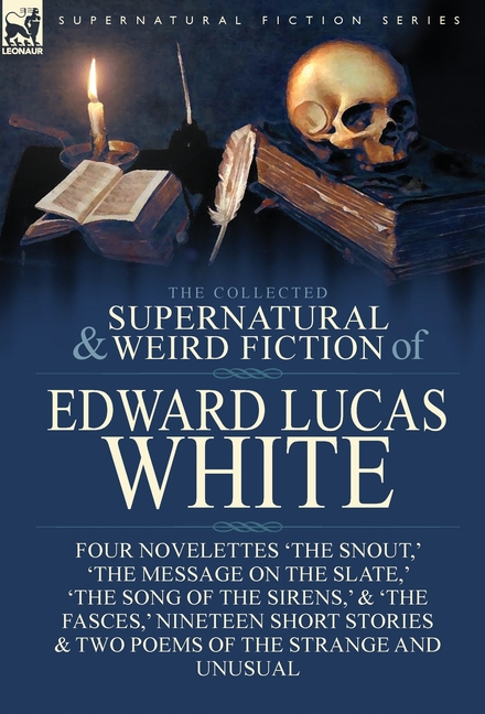 The Collected Supernatural and Weird Fiction of Edward Lucas White: Four Novelettes 'The Snout, ' 'The Message on the Slate, ' 'The Song of the Sirens