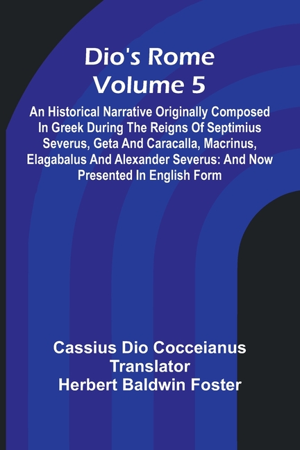 Dio'S Rome (Volume 5); An Historical Narrative Originally Composed In Greek During The Reigns Of Septimius Severus, Geta And Caracalla, Macrinus, Elag