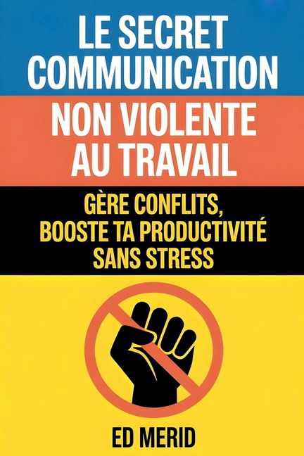 Le secret communication non violente au travail: Gère conflits, booste ta productivité sans stress