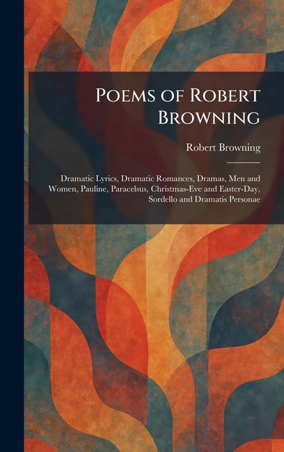 Poems of Robert Browning: Dramatic Lyrics, Dramatic Romances, Dramas, Men and Women, Pauline, Paracelsus, Christmas-Eve and Easter-Day, Sordello and D