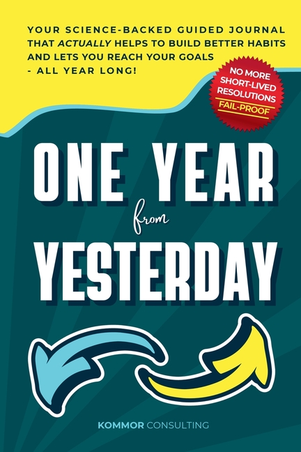 One Year from Yesterday: No More Short-Lived Resolutions! Your Science-Backed Guided Journal That Actually Helps to Build Better Habits and Lets You R