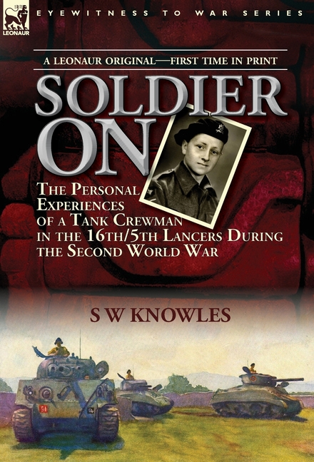 Soldier On: the Personal Experiences of a Tank Crewman in the 16th/5th Lancers During the Second World War