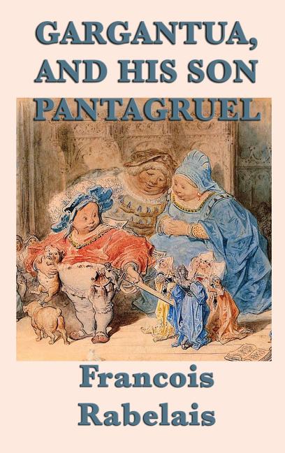 Gargantua, and His Son Pantagruel: A Classic Renaissance Satire of Giants, Learning, Appetite, and Folly