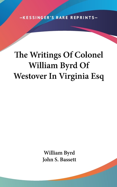 The Writings Of Colonel William Byrd Of Westover In Virginia Esq