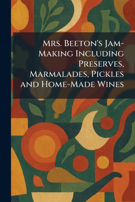 Mrs. Beeton's Jam-Making Including Preserves, Marmalades, Pickles and Home-Made Wines