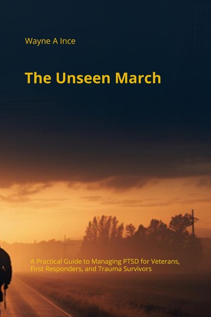 The Unseen March: A Practical Guide to Managing PTSD for Veterans, First Responders, and Trauma Survivors