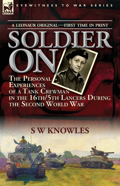 Soldier On: the Personal Experiences of a Tank Crewman in the 16th/5th Lancers During the Second World War