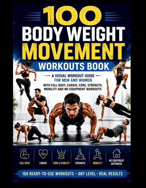 100 Body Weight Movement Workouts Book: A Visual Body Weight Workout Guide for Men and Women with Full Body, Cardio, Core, Strength, Mobility and No E