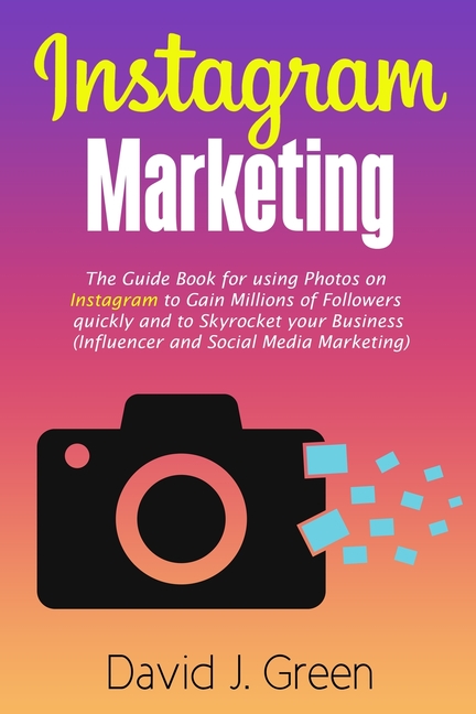 Instagram Marketing: The Guide Book for Using Photos on Instagram to Gain Millions of Followers Quickly and to Skyrocket your Business (Influencer and