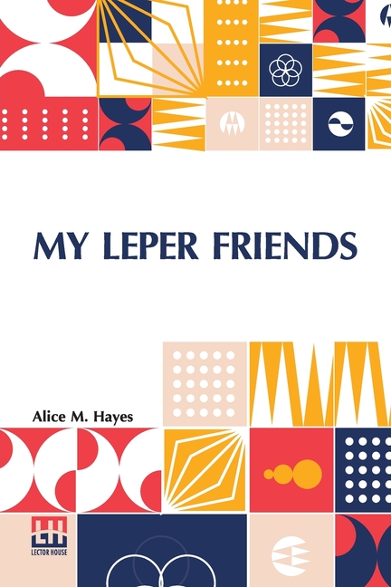 My Leper Friends: An Account Of Personal Work Among Lepers, And Of Their Daily Life In India With A Chapter On Leprosy, By Surgeon-Major G. G. Maclare