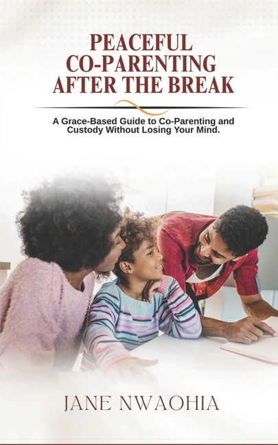 Peaceful Co-Parenting: After the Break: A Grace-Based Guide to Co-Parenting and Custody Without Losing Your Mind