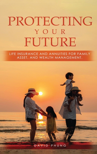 Protecting Your Future: Life Insurance and Annuities for Family, Asset, and Wealth Management