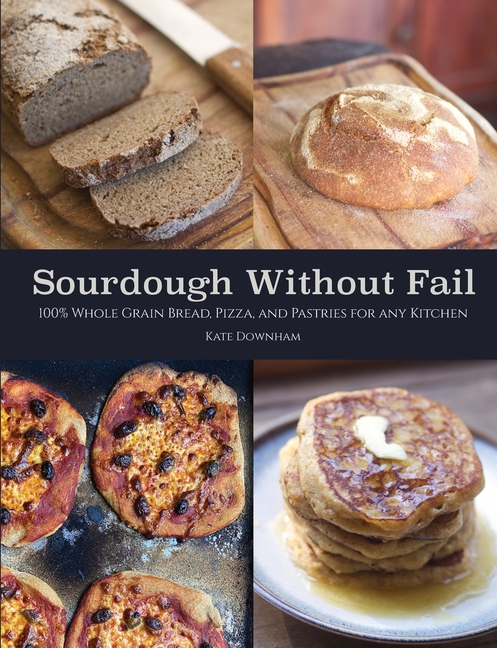 Sourdough Without Fail: 100% Whole Grain & Fresh Milled Flour Sourdough Bread, Pizza, and Pastries for Any Kitchen