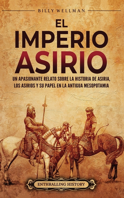 El Imperio asirio: Un apasionante relato sobre la historia de Asiria, los asirios y su papel en la antigua Mesopotamia